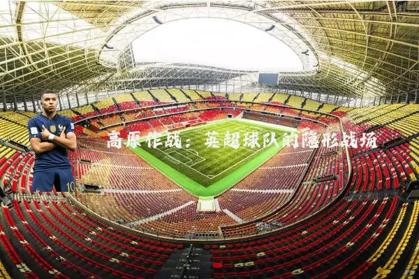 高原作战：英超球队的隐形战场