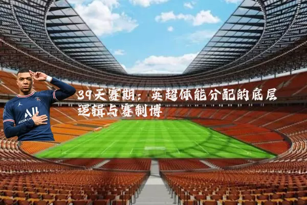 39天赛期:英超体能分配的底层逻辑与赛制博弈