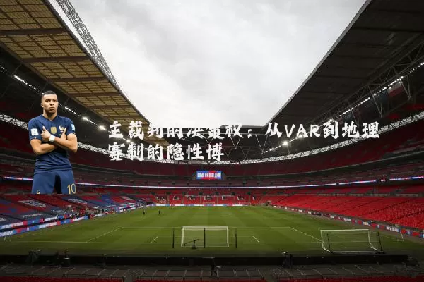 主裁判的决策权:从VAR到地理赛制的隐性博弈
