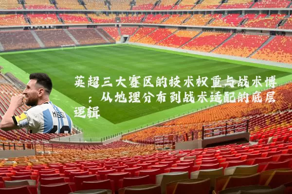 英超三大赛区的技术权重与战术博弈:从地理分布到战术适配的底层逻辑