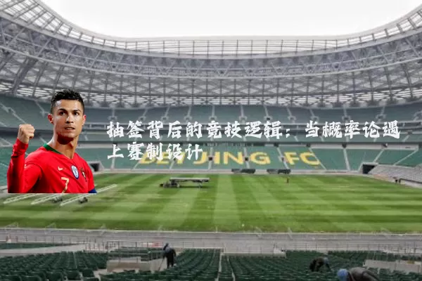 抽签背后的竞技逻辑:当概率论遇上赛制设计