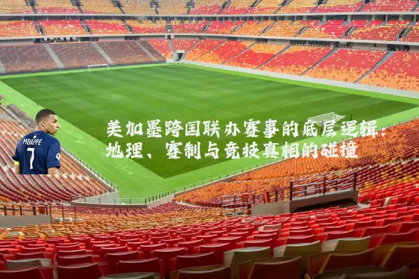 美加墨跨国联办赛事的底层逻辑:地理、赛制与竞技真相的碰撞