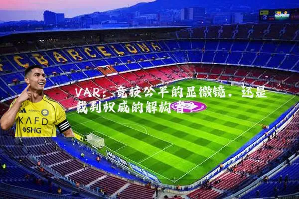 VAR：竞技公平的显微镜，还是裁判权威的解构者？