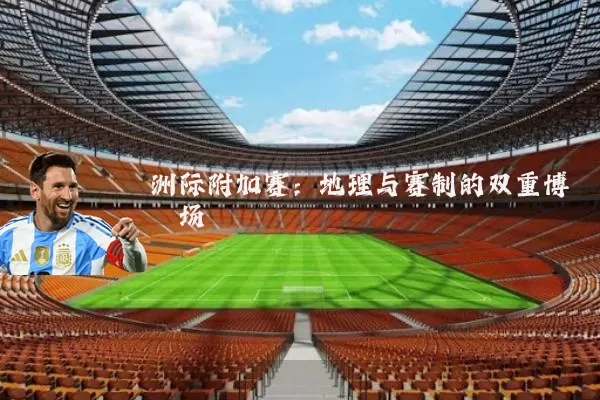洲际附加赛:地理与赛制的双重博弈场