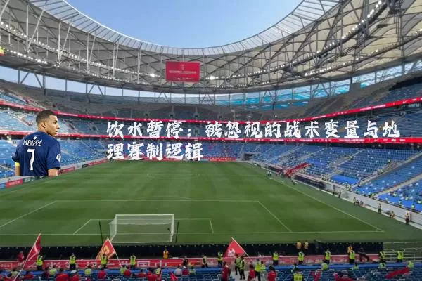 饮水暂停:被忽视的战术变量与地理赛制逻辑